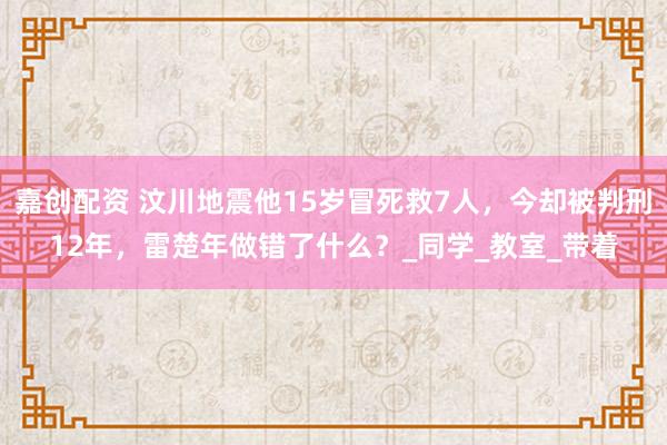 嘉创配资 汶川地震他15岁冒死救7人，今却被判刑12年，雷楚年做错了什么？_同学_教室_带着