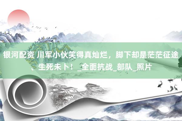 银河配资 川军小伙笑得真灿烂，脚下却是茫茫征途、生死未卜！_全面抗战_部队_照片