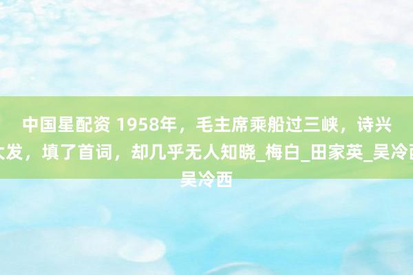 中国星配资 1958年，毛主席乘船过三峡，诗兴大发，填了首词，却几乎无人知晓_梅白_田家英_吴冷西