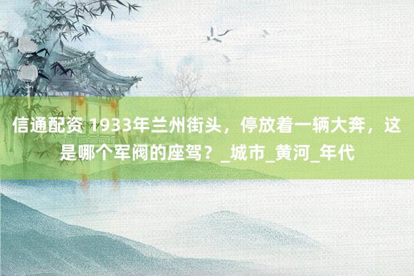 信通配资 1933年兰州街头，停放着一辆大奔，这是哪个军阀的座驾？_城市_黄河_年代