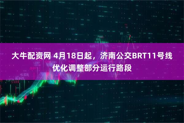 大牛配资网 4月18日起，济南公交BRT11号线优化调整部分运行路段