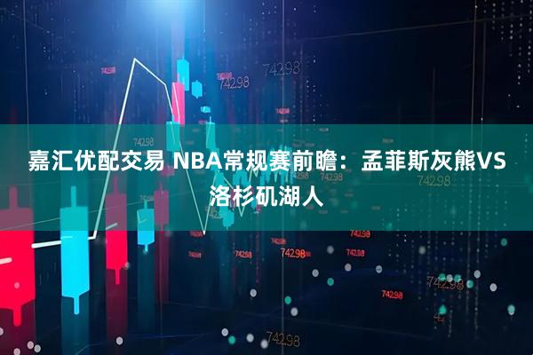 嘉汇优配交易 NBA常规赛前瞻:孟菲斯灰熊VS洛杉矶湖人