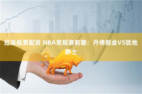 红涨股票配资 NBA常规赛前瞻：丹佛掘金VS犹他爵士