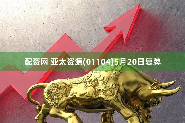 配资网 亚太资源(01104)5月20日复牌