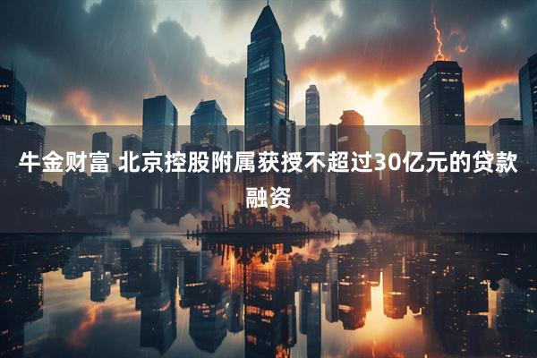 牛金财富 北京控股附属获授不超过30亿元的贷款融资