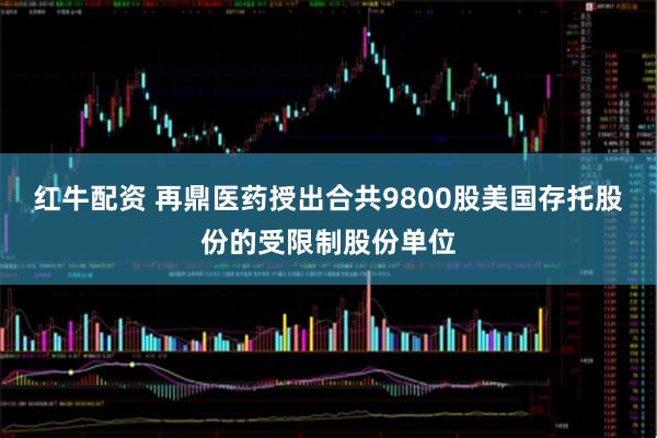 红牛配资 再鼎医药授出合共9800股美国存托股份的受限制股份单位