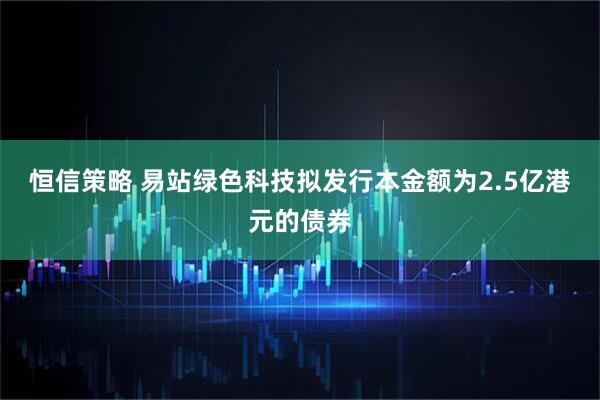恒信策略 易站绿色科技拟发行本金额为2.5亿港元的债券