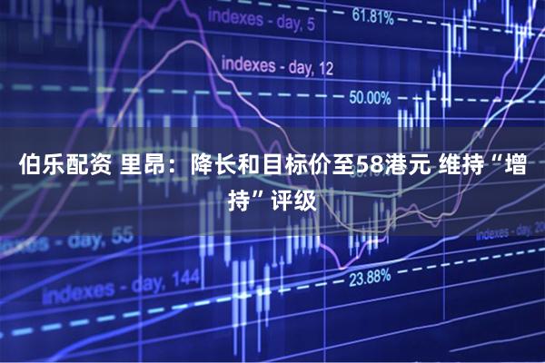伯乐配资 里昂：降长和目标价至58港元 维持“增持”评级