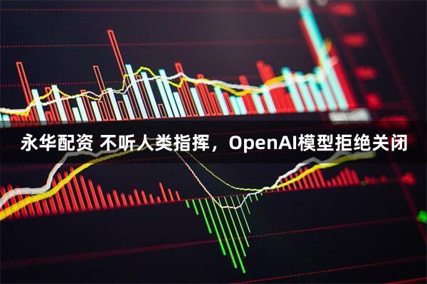 永华配资 不听人类指挥，OpenAI模型拒绝关闭