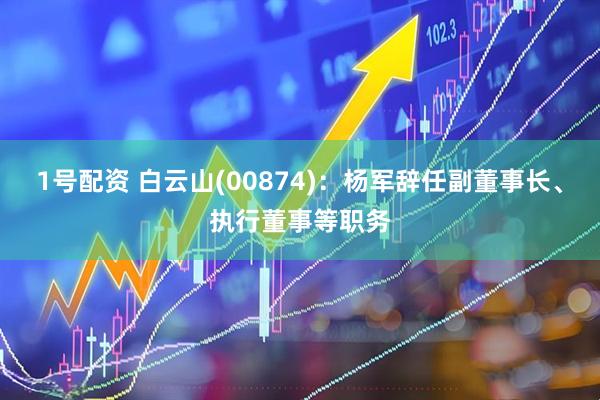 1号配资 白云山(00874)：杨军辞任副董事长、执行董事等职务