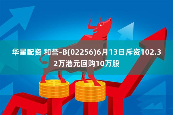 华星配资 和誉-B(02256)6月13日斥资102.32万港元回购10万股