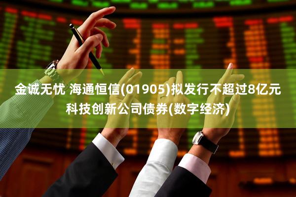 金诚无忧 海通恒信(01905)拟发行不超过8亿元科技创新公司债券(数字经济)