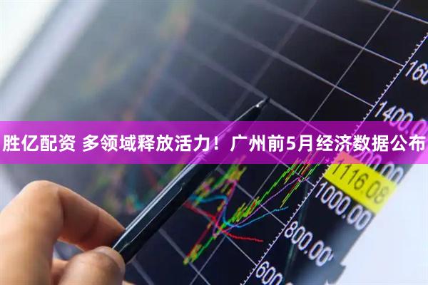 胜亿配资 多领域释放活力！广州前5月经济数据公布
