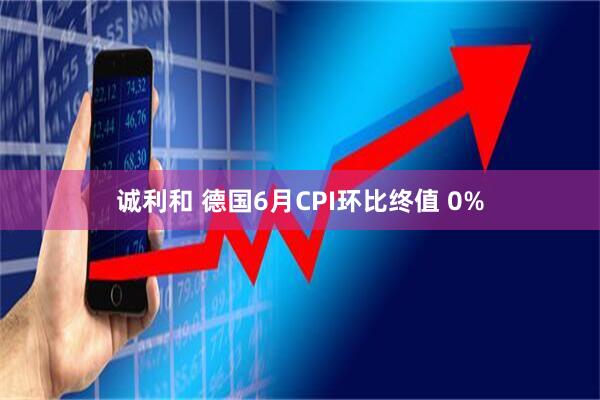 诚利和 德国6月CPI环比终值 0%