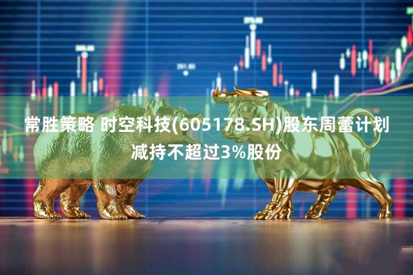 常胜策略 时空科技(605178.SH)股东周蕾计划减持不超过3%股份