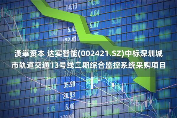 漢崋资本 达实智能(002421.SZ)中标深圳城市轨道交通13号线二期综合监控系统采购项目