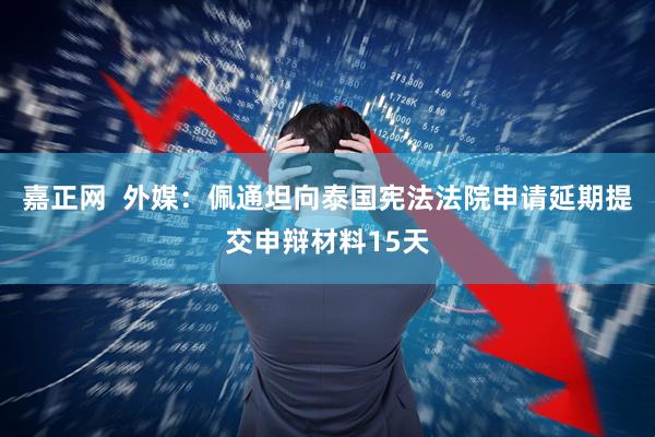嘉正网  外媒：佩通坦向泰国宪法法院申请延期提交申辩材料15天