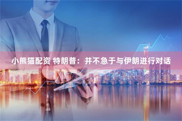 小熊猫配资 特朗普：并不急于与伊朗进行对话