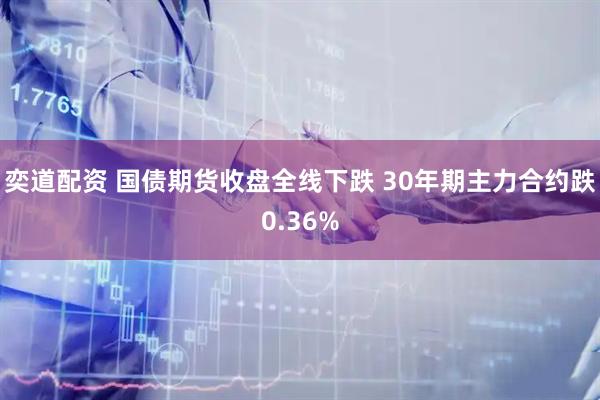 奕道配资 国债期货收盘全线下跌 30年期主力合约跌0.36%