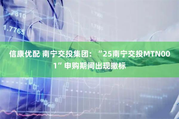 信康优配 南宁交投集团：“25南宁交投MTN001”申购期间出现撤标