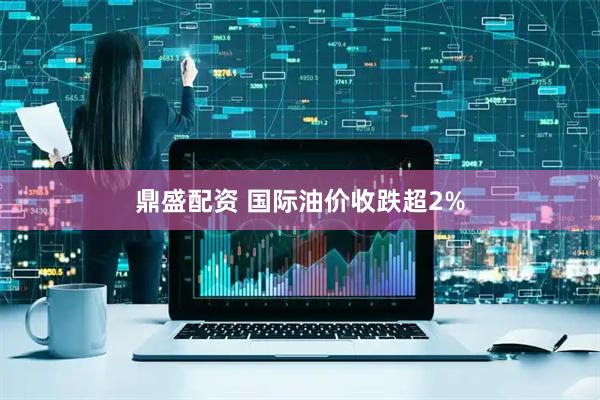 鼎盛配资 国际油价收跌超2%