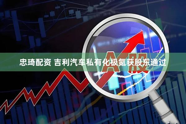 忠琦配资 吉利汽车私有化极氪获股东通过
