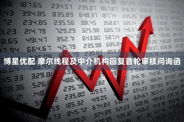 博星优配 摩尔线程及中介机构回复首轮审核问询函