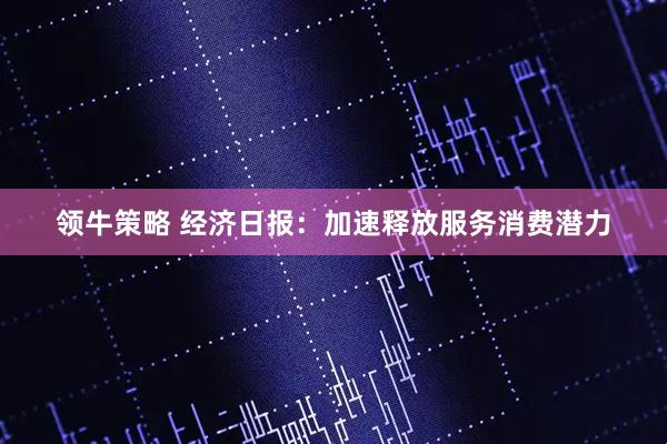 领牛策略 经济日报：加速释放服务消费潜力