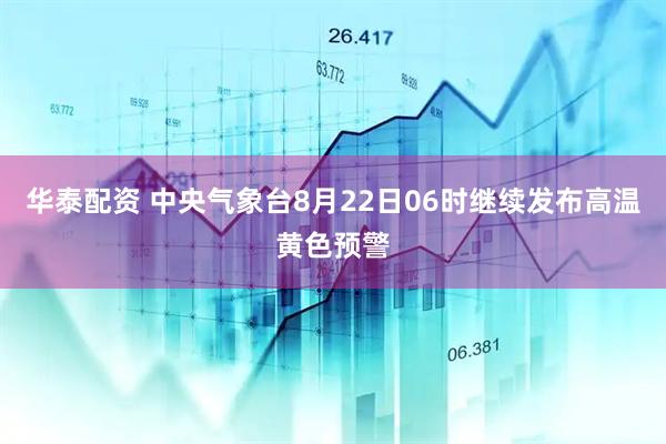 华泰配资 中央气象台8月22日06时继续发布高温黄色预警
