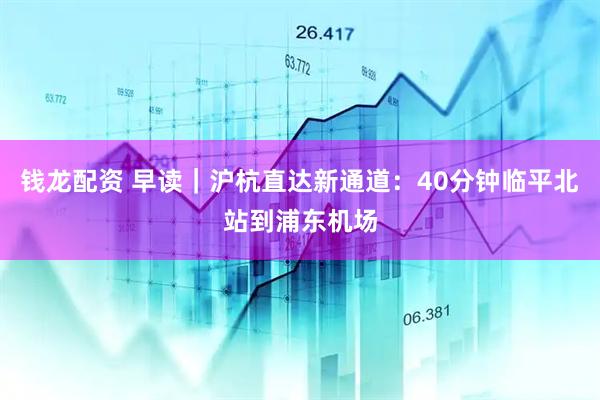 钱龙配资 早读｜沪杭直达新通道：40分钟临平北站到浦东机场