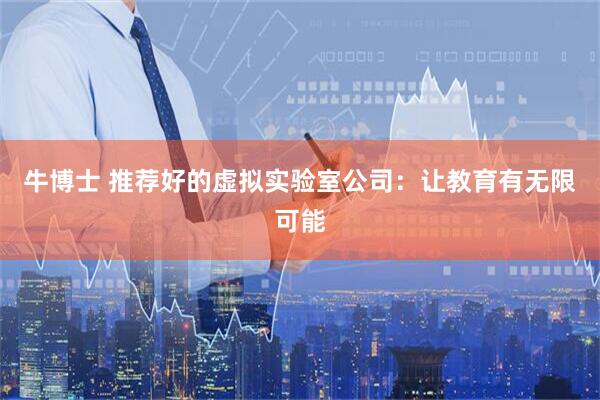 牛博士 推荐好的虚拟实验室公司：让教育有无限可能
