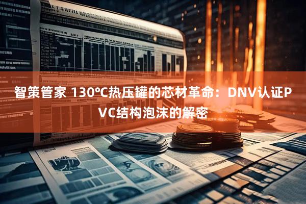 智策管家 130℃热压罐的芯材革命：DNV认证PVC结构泡沫的解密