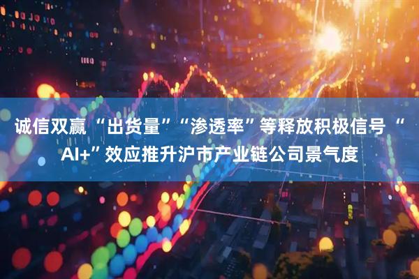 诚信双赢 “出货量”“渗透率”等释放积极信号 “AI+”效应推升沪市产业链公司景气度