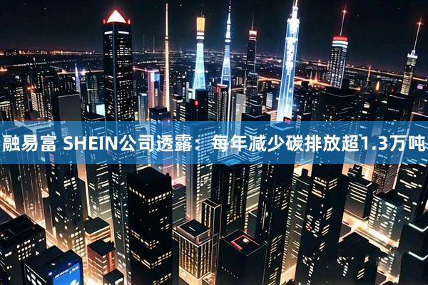 融易富 SHEIN公司透露：每年减少碳排放超1.3万吨