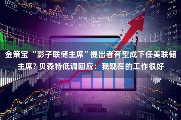 金策宝 “影子联储主席”提出者有望成下任美联储主席? 贝森特低调回应：我现在的工作很好