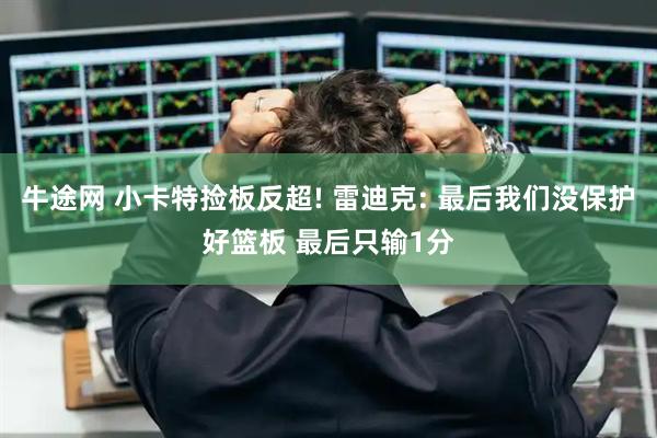 牛途网 小卡特捡板反超! 雷迪克: 最后我们没保护好篮板 最后只输1分