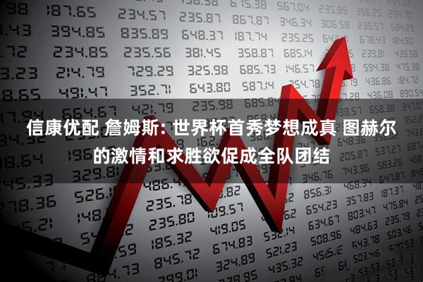 信康优配 詹姆斯: 世界杯首秀梦想成真 图赫尔的激情和求胜欲促成全队团结