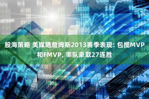股海策略 美媒晒詹姆斯2013赛季表现: 包揽MVP和FMVP, 率队豪取27连胜