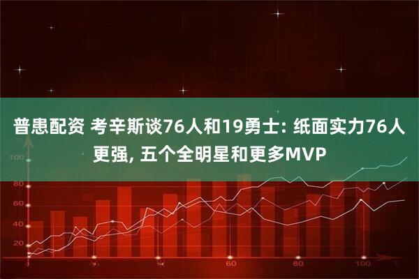 普患配资 考辛斯谈76人和19勇士: 纸面实力76人更强, 五个全明星和更多MVP
